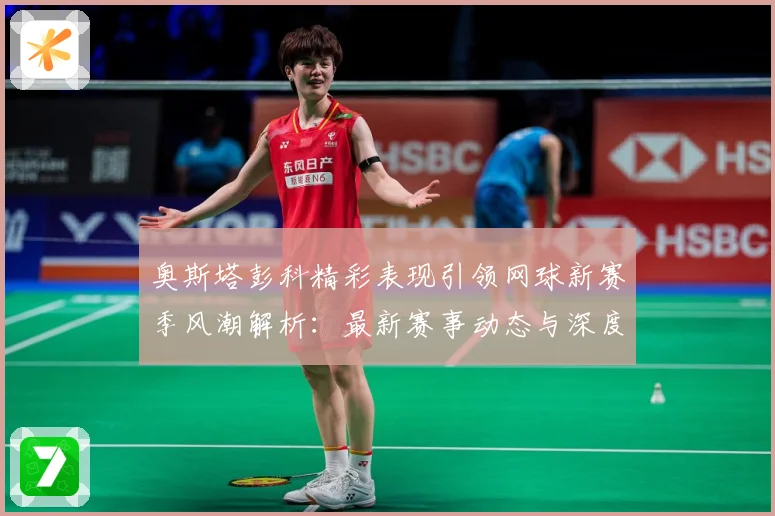 奥斯塔彭科精彩表现引领网球新赛季风潮解析：最新赛事动态与深度分析