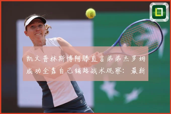 凯文普林斯博阿滕直言弟弟杰罗姆成功全靠自己铺路战术观察：最新赛事动态与深度分析