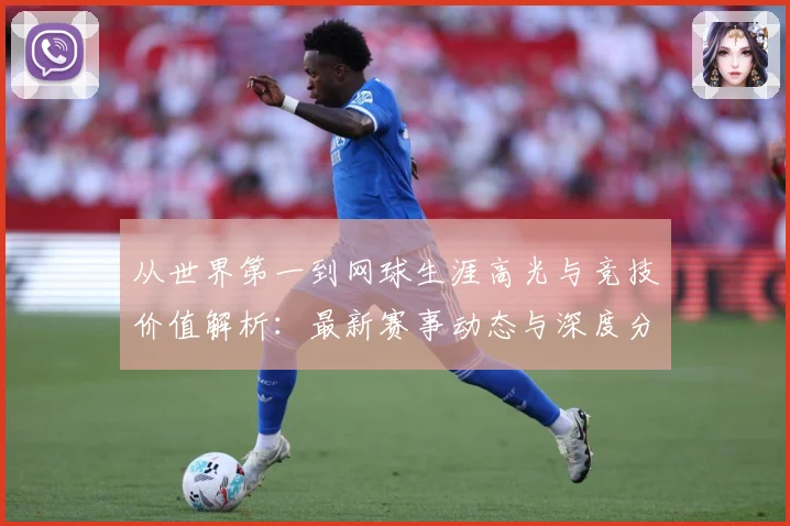 从世界第一到网球生涯高光与竞技价值解析：最新赛事动态与深度分析