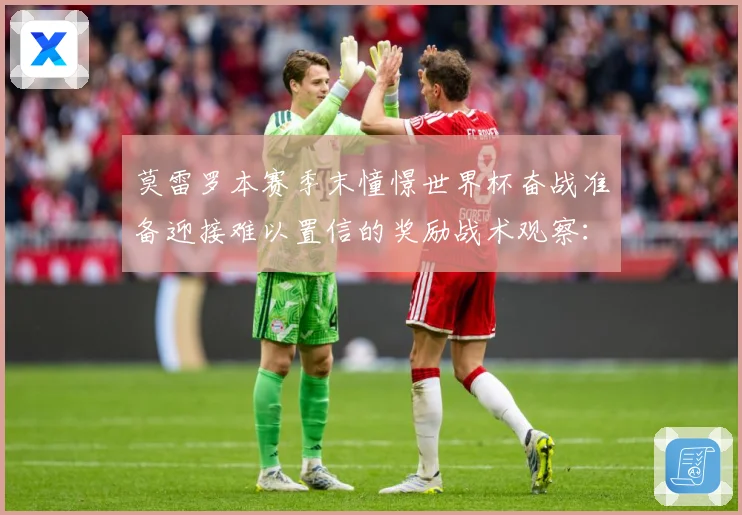 莫雷罗本赛季末憧憬世界杯奋战准备迎接难以置信的奖励战术观察：最新赛事动态与深度分析