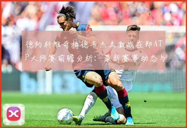 德约科维奇梅德韦杰夫激战在即ATP大师赛前瞻分析：最新赛事动态与深度分析