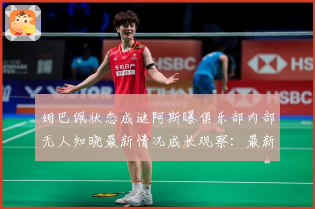 姆巴佩状态成谜阿斯曝俱乐部内部无人知晓最新情况成长观察：最新赛事动态与深度分析