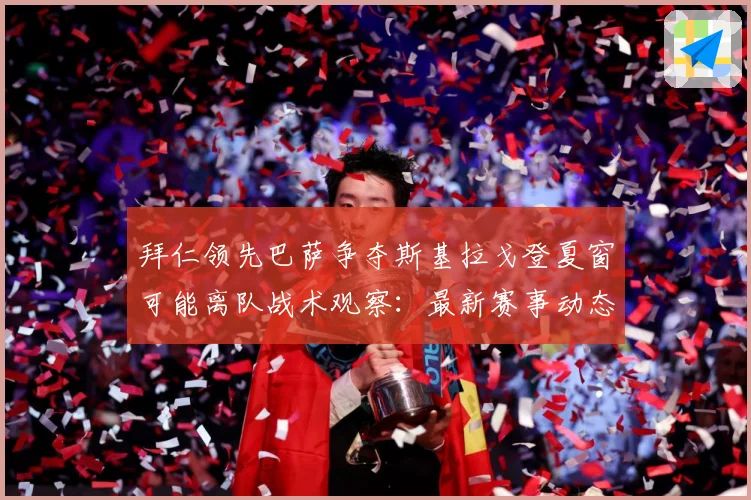 拜仁领先巴萨争夺斯基拉戈登夏窗可能离队战术观察：最新赛事动态与深度分析