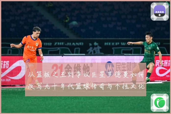 从篮板之王到争议巨星罗德曼如何改写九十年代篮球传奇与个性文化赛场复盘：最新赛事动态与深度分析