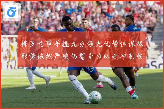 佛罗伦萨手握九分领先优势但保级形势依然严峻仍需全力以赴冲刺收数据研判：最新赛事动态与深度分析