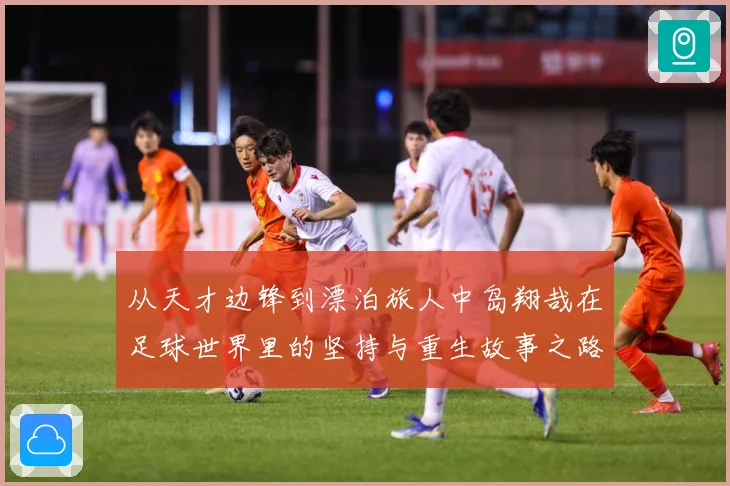 从天才边锋到漂泊旅人中岛翔哉在足球世界里的坚持与重生故事之路解析：最新赛事动态与深度分析