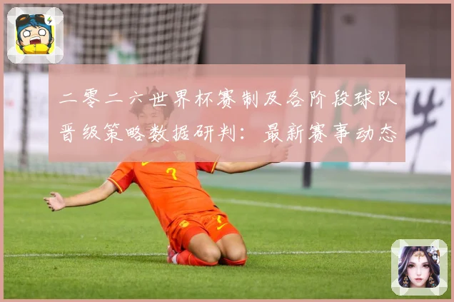 二零二六世界杯赛制及各阶段球队晋级策略数据研判：最新赛事动态与深度分析