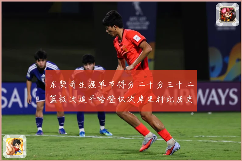 东契奇生涯单节得分二十分三十二篮板次追平哈登仅次库里科比历史赛场复盘：最新赛事动态与深度分析