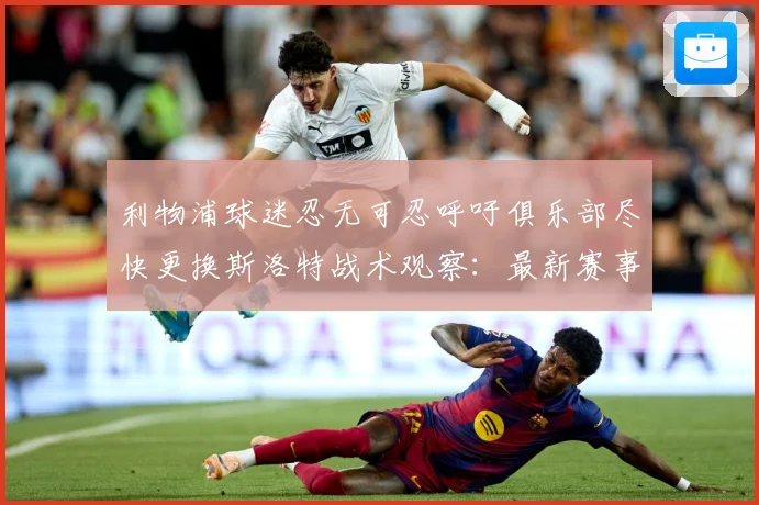 利物浦球迷忍无可忍呼吁俱乐部尽快更换斯洛特战术观察：最新赛事动态与深度分析