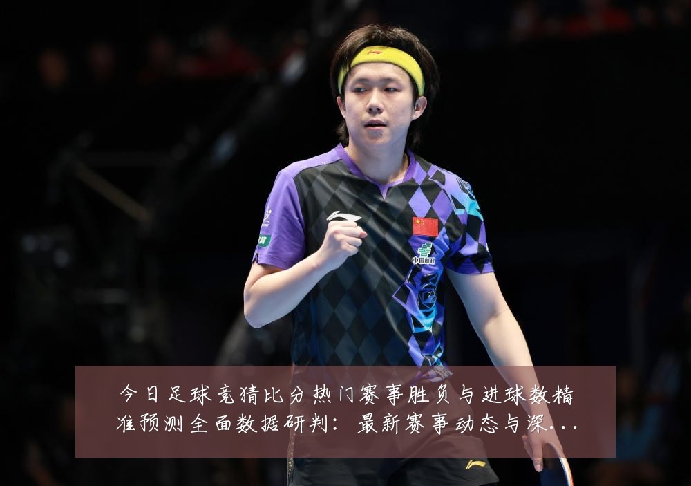 今日足球竞猜比分热门赛事胜负与进球数精准预测全面数据研判:最新赛事动态与深度分析
