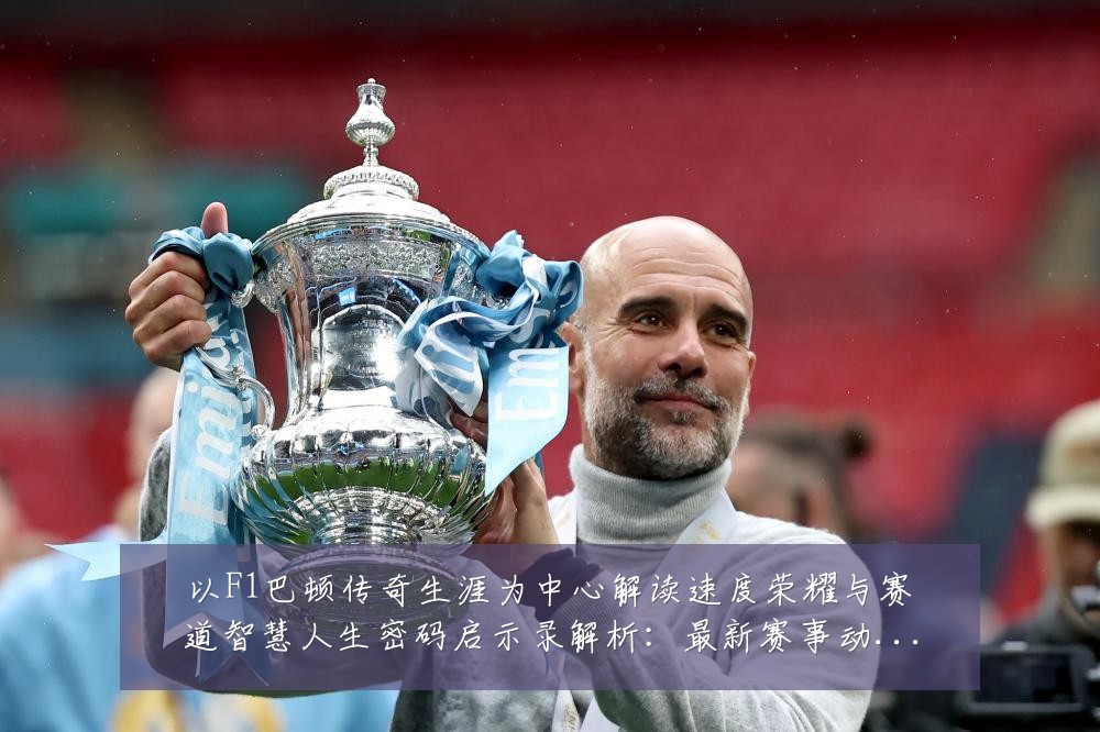 以F1巴顿传奇生涯为中心解读速度荣耀与赛道智慧人生密码启示录解析:最新赛事动态与深度分析