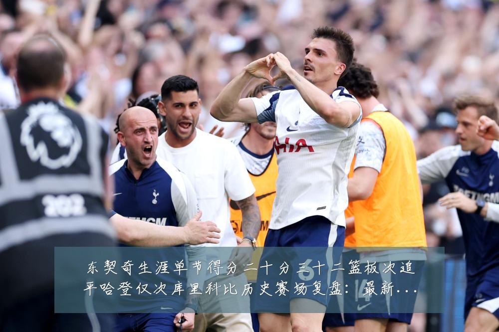 东契奇生涯单节得分二十分三十二篮板次追平哈登仅次库里科比历史赛场复盘：最新赛事动态与深度分析