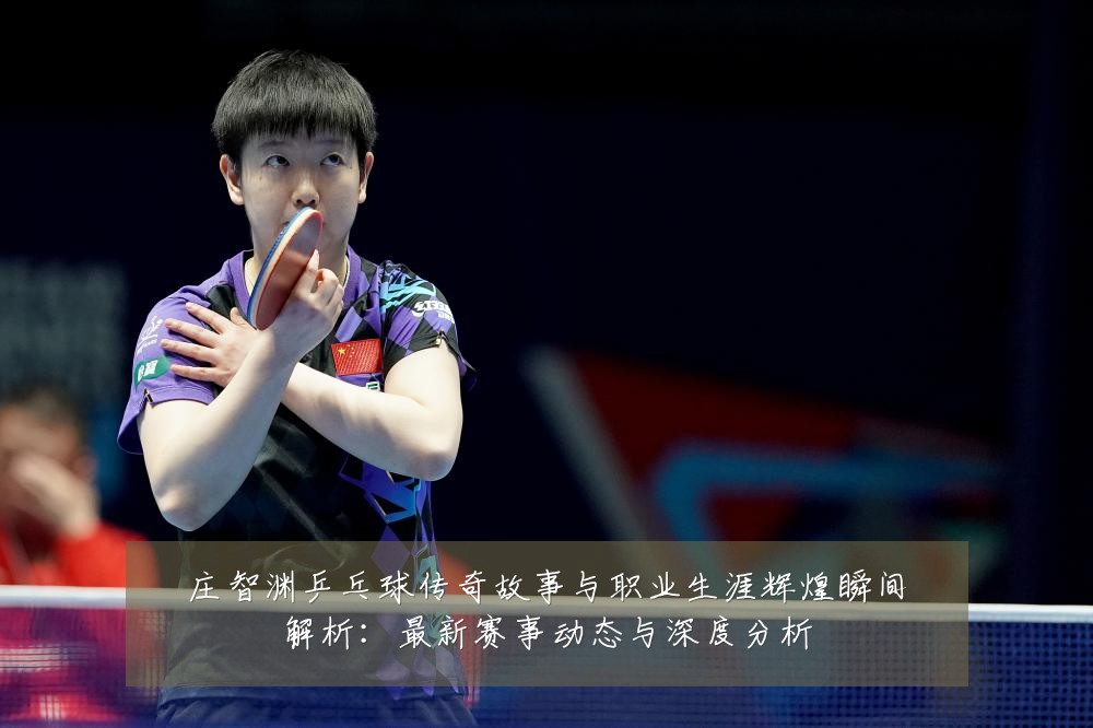 庄智渊乒乓球传奇故事与职业生涯辉煌瞬间解析:最新赛事动态与深度分析