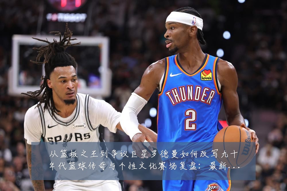 从篮板之王到争议巨星罗德曼如何改写九十年代篮球传奇与个性文化赛场复盘:最新赛事动态与深度分析
