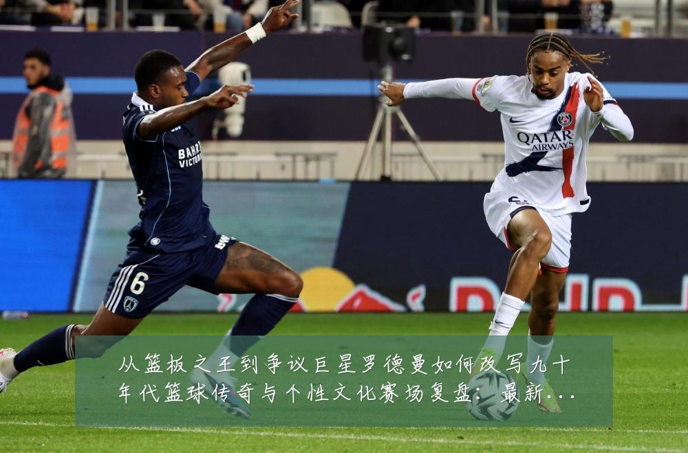 从篮板之王到争议巨星罗德曼如何改写九十年代篮球传奇与个性文化赛场复盘：最新赛事动态与深度分析