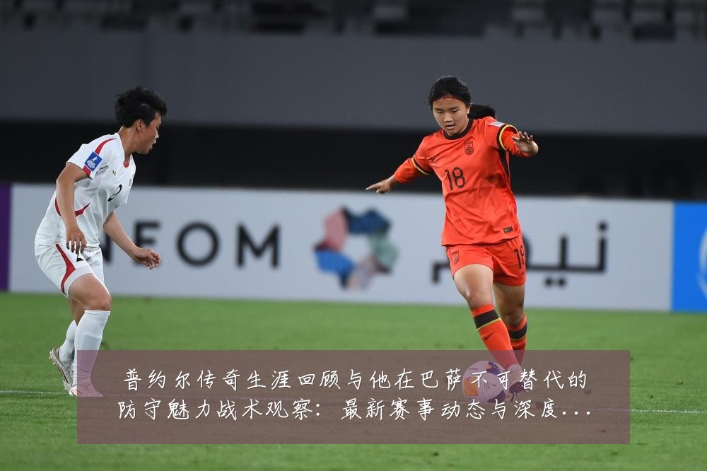 普约尔传奇生涯回顾与他在巴萨不可替代的防守魅力战术观察：最新赛事动态与深度分析