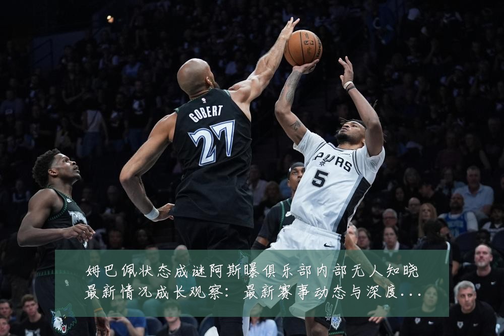 姆巴佩状态成谜阿斯曝俱乐部内部无人知晓最新情况成长观察：最新赛事动态与深度分析