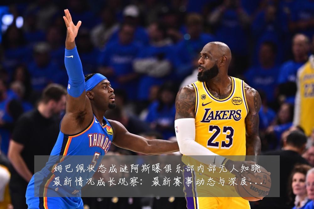 姆巴佩状态成谜阿斯曝俱乐部内部无人知晓最新情况成长观察：最新赛事动态与深度分析