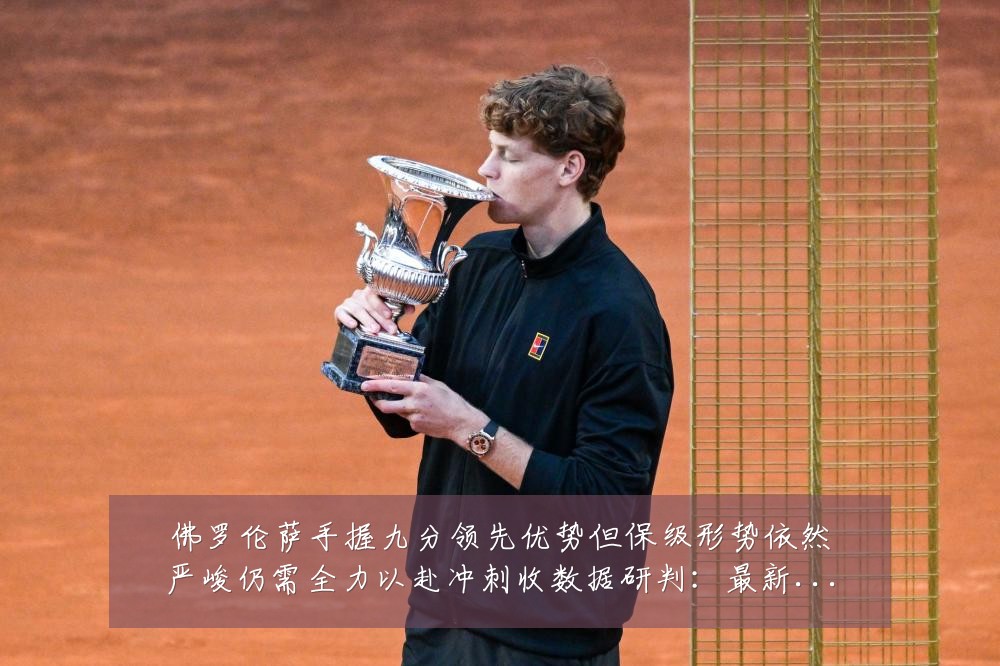 佛罗伦萨手握九分领先优势但保级形势依然严峻仍需全力以赴冲刺收数据研判：最新赛事动态与深度分析