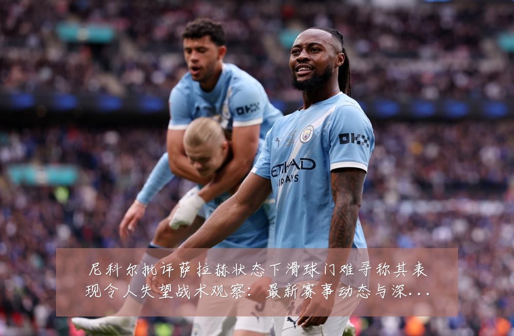 尼科尔批评萨拉赫状态下滑球门难寻称其表现令人失望战术观察：最新赛事动态与深度分析