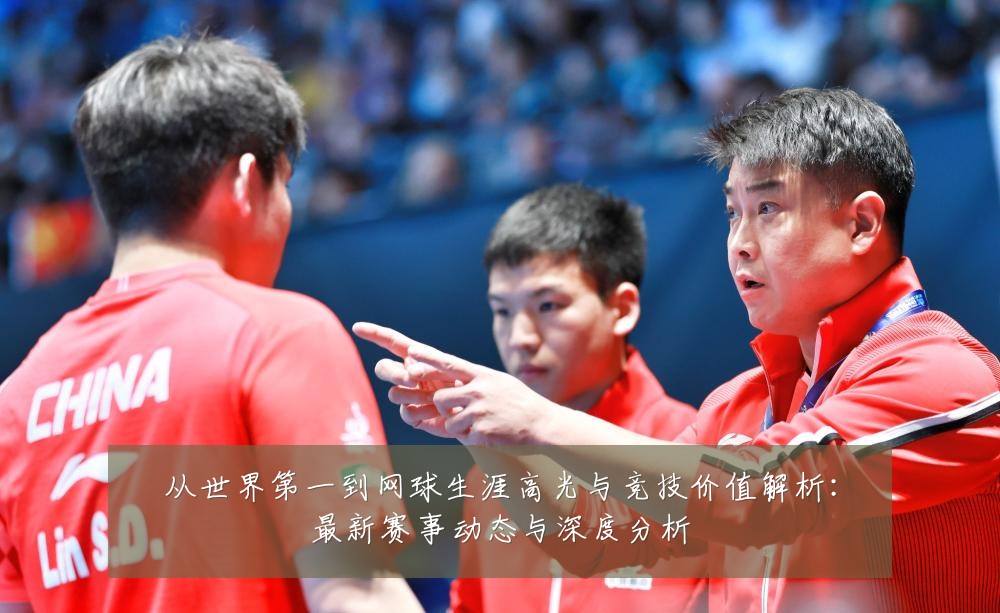 从世界第一到网球生涯高光与竞技价值解析：最新赛事动态与深度分析