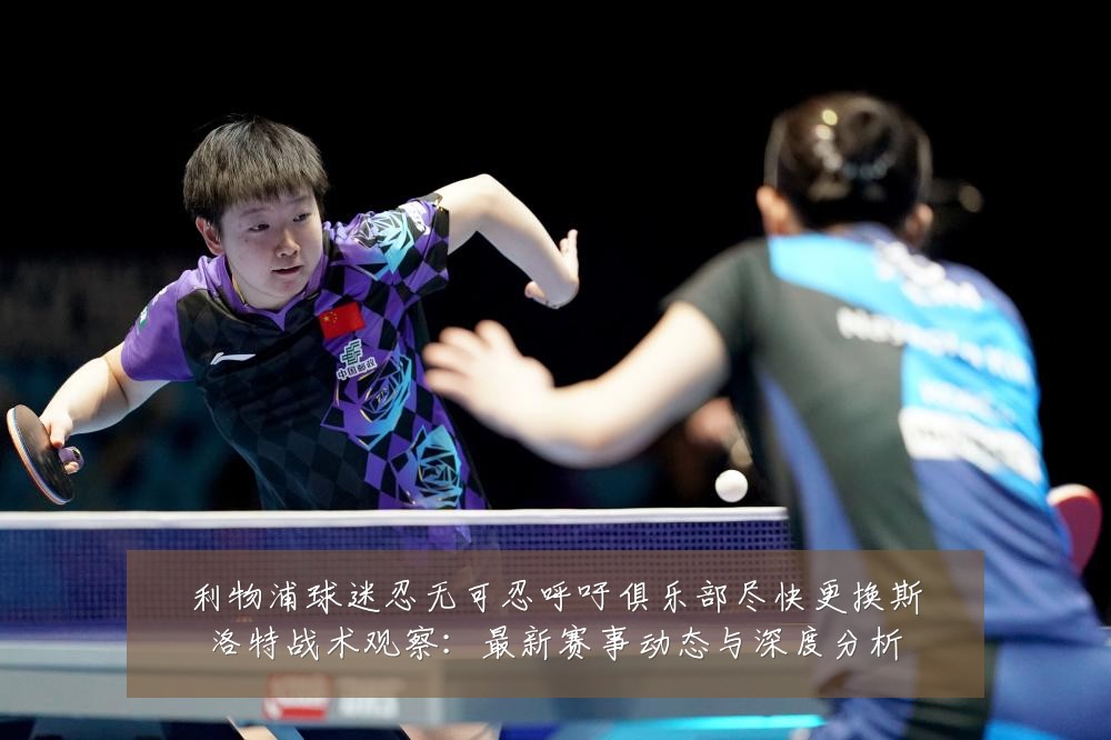 利物浦球迷忍无可忍呼吁俱乐部尽快更换斯洛特战术观察:最新赛事动态与深度分析