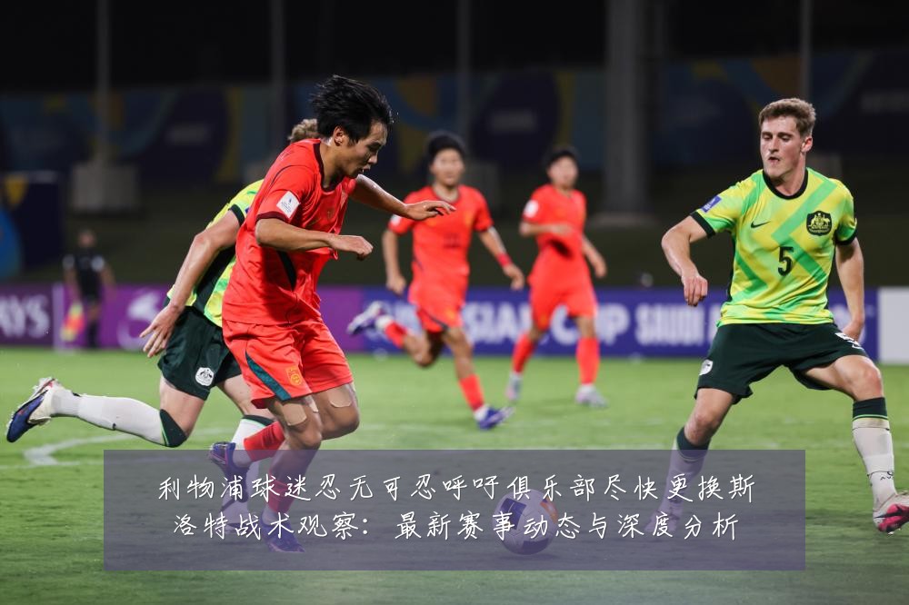 利物浦球迷忍无可忍呼吁俱乐部尽快更换斯洛特战术观察:最新赛事动态与深度分析