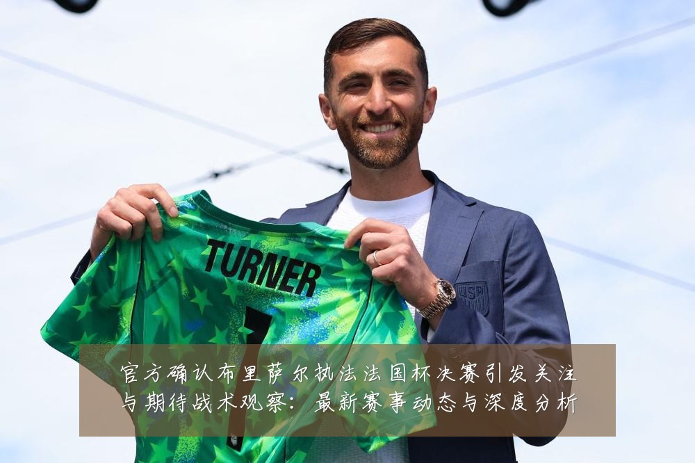 官方确认布里萨尔执法法国杯决赛引发关注与期待战术观察:最新赛事动态与深度分析