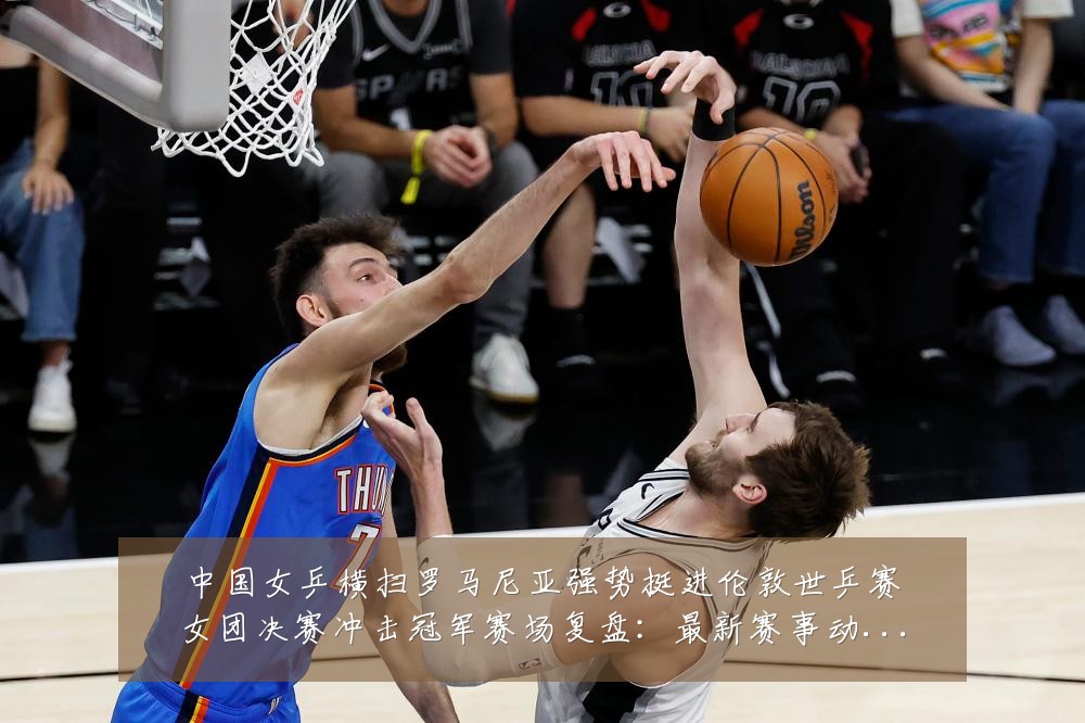 中国女乒横扫罗马尼亚强势挺进伦敦世乒赛女团决赛冲击冠军赛场复盘:最新赛事动态与深度分析