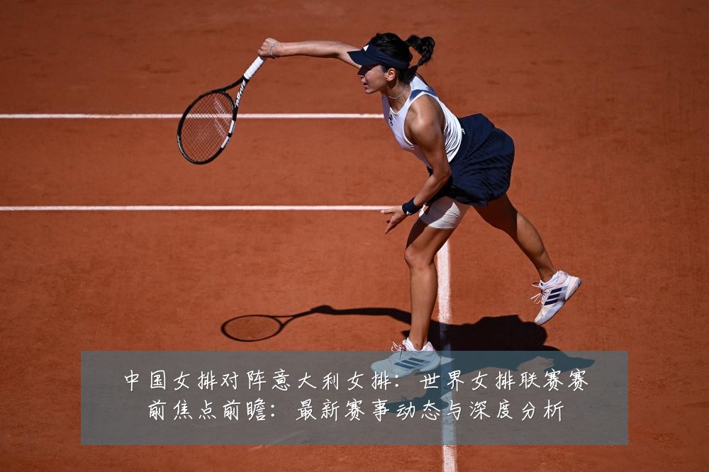 中国女排对阵意大利女排：世界女排联赛赛前焦点前瞻：最新赛事动态与深度分析