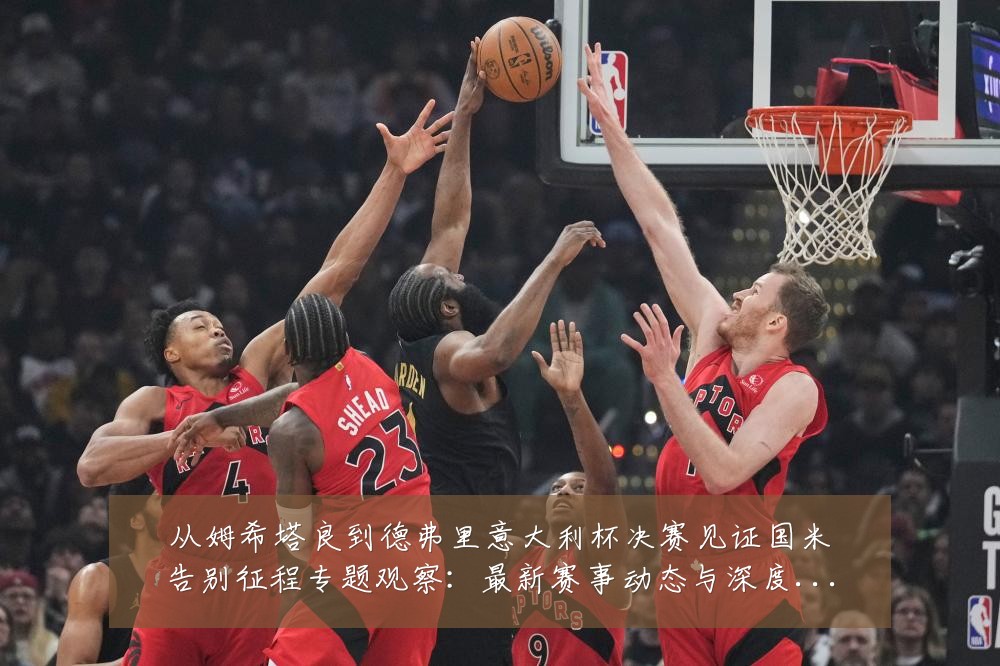 从姆希塔良到德弗里意大利杯决赛见证国米告别征程专题观察：最新赛事动态与深度分析