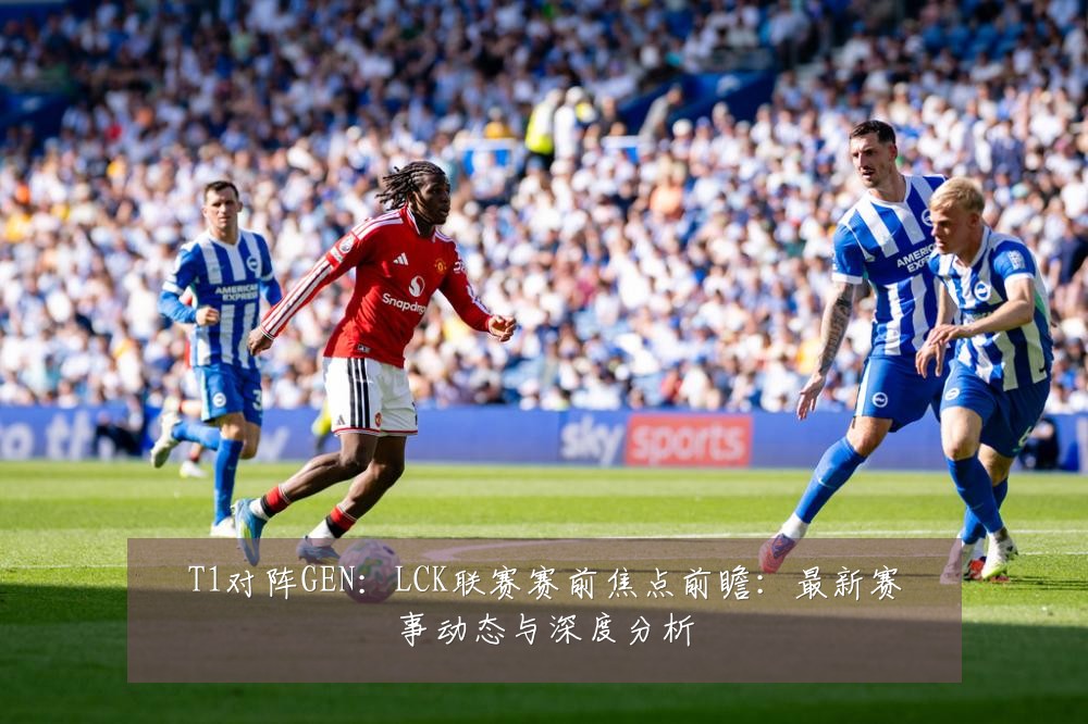 T1对阵GEN:LCK联赛赛前焦点前瞻:最新赛事动态与深度分析