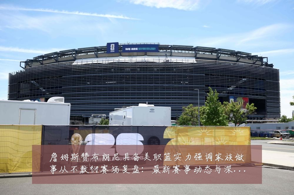 詹姆斯赞布朗尼具备美职篮实力强调家族做事从不敷衍赛场复盘:最新赛事动态与深度分析