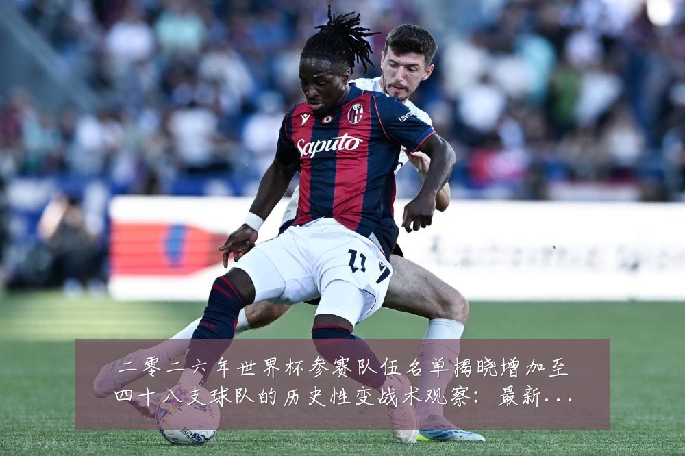 二零二六年世界杯参赛队伍名单揭晓增加至四十八支球队的历史性变战术观察:最新赛事动态与深度分析