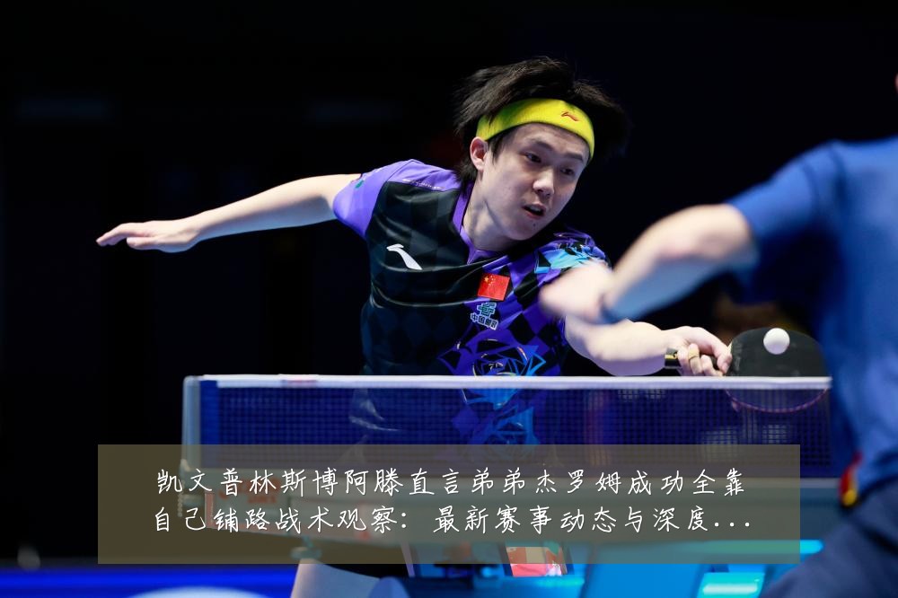 凯文普林斯博阿滕直言弟弟杰罗姆成功全靠自己铺路战术观察:最新赛事动态与深度分析