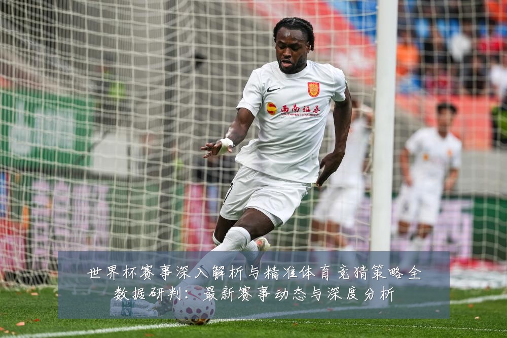 世界杯赛事深入解析与精准体育竞猜策略全数据研判:最新赛事动态与深度分析